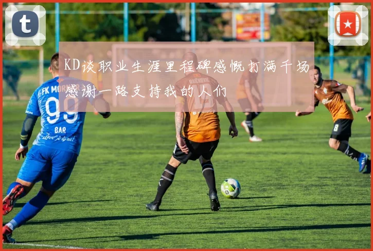 KD谈职业生涯里程碑感慨打满千场感谢一路支持我的人们