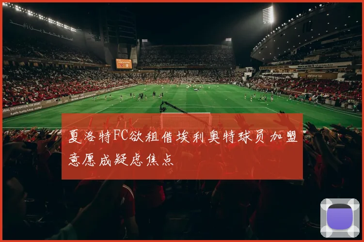 夏洛特FC欲租借埃利奥特球员加盟意愿成疑虑焦点