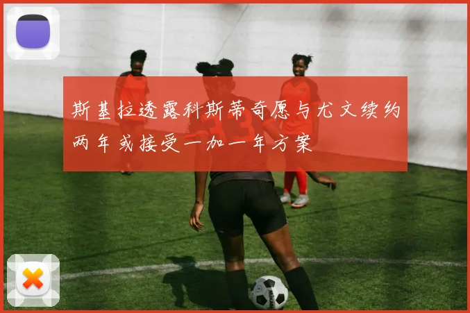 斯基拉透露科斯蒂奇愿与尤文续约两年或接受一加一年方案