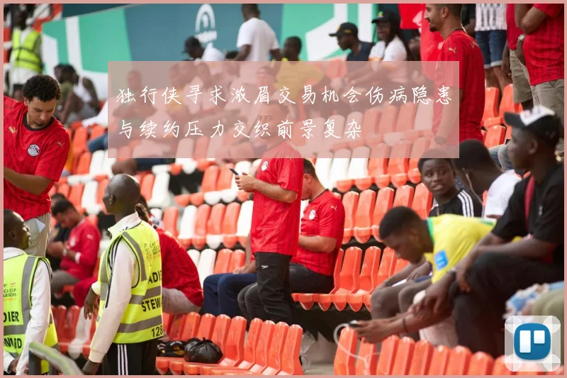 独行侠寻求浓眉交易机会伤病隐患与续约压力交织前景复杂