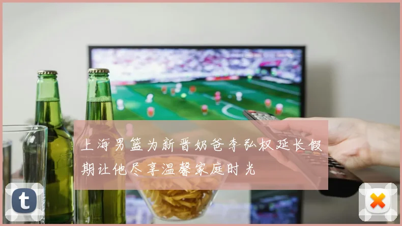 上海男篮为新晋奶爸李弘权延长假期让他尽享温馨家庭时光