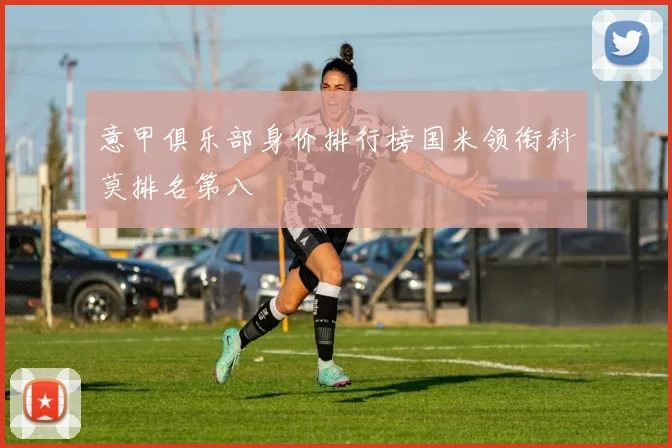 意甲俱乐部身价排行榜国米领衔科莫排名第八