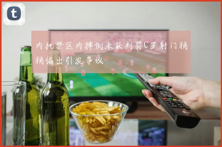 内托禁区内摔倒未获判罚C罗射门稍稍偏出引发争议