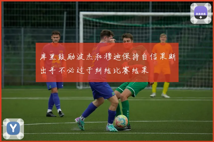 库里鼓励波杰和穆迪保持自信果断出手不必过于纠结比赛结果