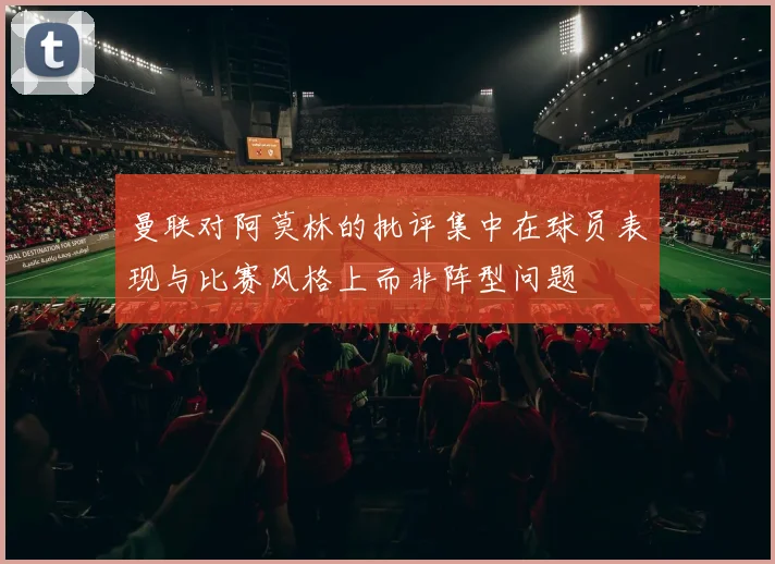 曼联对阿莫林的批评集中在球员表现与比赛风格上而非阵型问题
