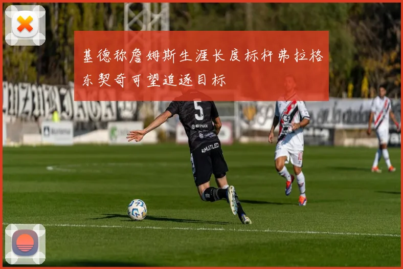 基德称詹姆斯生涯长度标杆弗拉格东契奇可望追逐目标