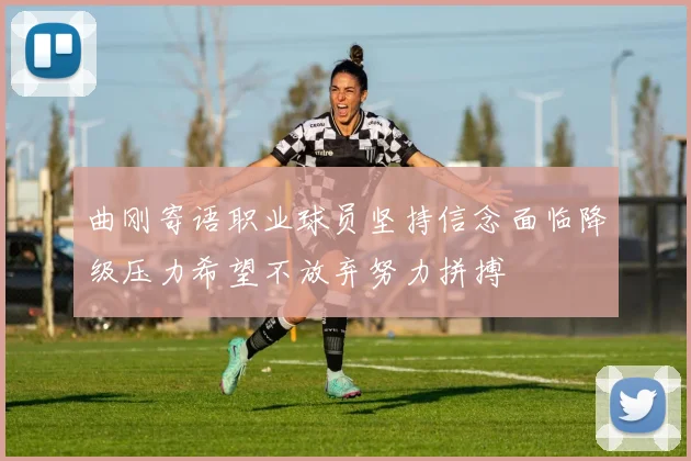 曲刚寄语职业球员坚持信念面临降级压力希望不放弃努力拼搏