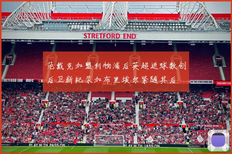 范戴克加盟利物浦后英超进球数创后卫新纪录加布里埃尔紧随其后