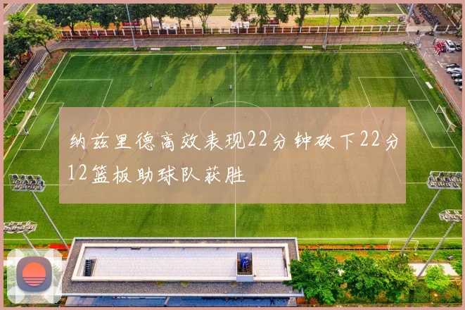 纳兹里德高效表现22分钟砍下22分12篮板助球队获胜