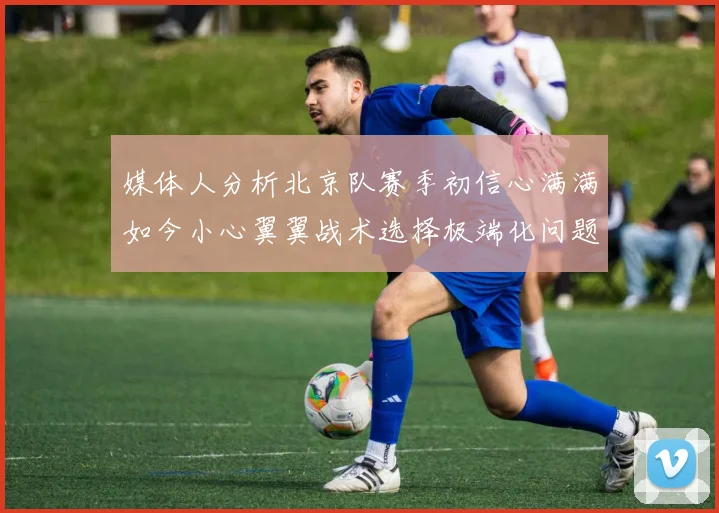 媒体人分析北京队赛季初信心满满如今小心翼翼战术选择极端化问题探讨
