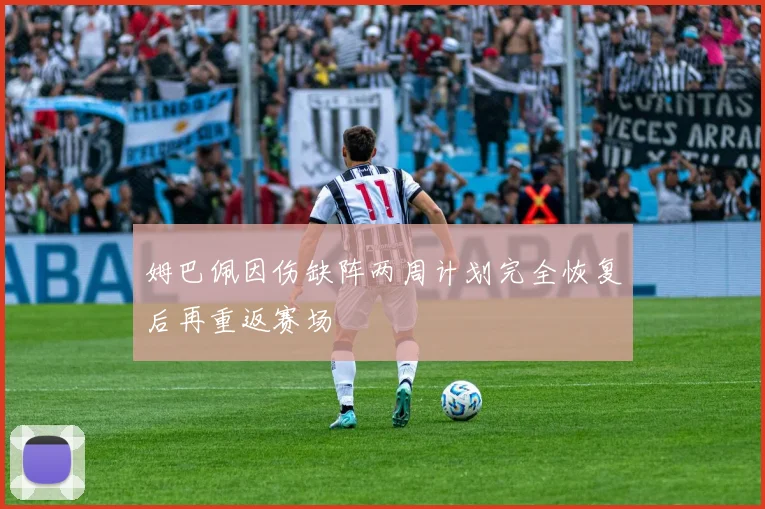 姆巴佩因伤缺阵两周计划完全恢复后再重返赛场