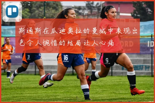 斯通斯在瓜迪奥拉的曼城中表现出色令人惋惜的结局让人心痛