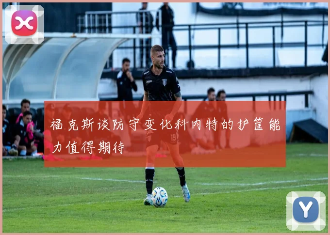 福克斯谈防守变化科内特的护筐能力值得期待