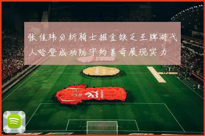 张佳玮分析骑士掘金缺乏王牌游弋人哈登成功防守约基奇展现实力