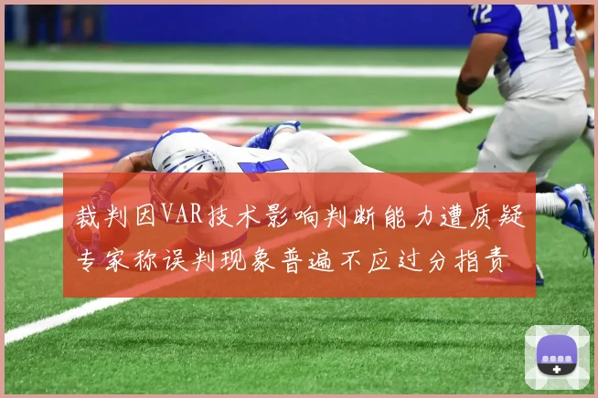 裁判因VAR技术影响判断能力遭质疑专家称误判现象普遍不应过分指责