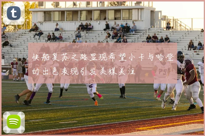 快船复苏之路显现希望小卡与哈登的出色表现引发美媒关注