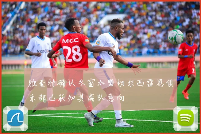 雅奎特确认冬窗加盟切尔西雷恩俱乐部已获知其离队意向