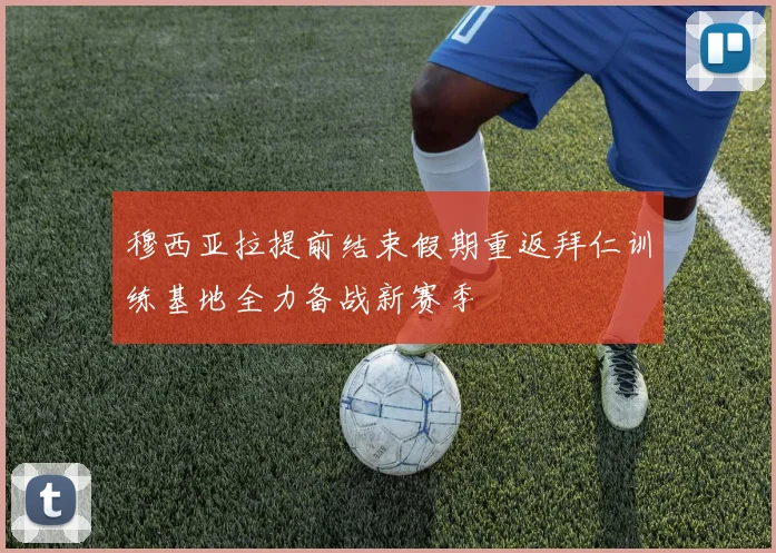 穆西亚拉提前结束假期重返拜仁训练基地全力备战新赛季