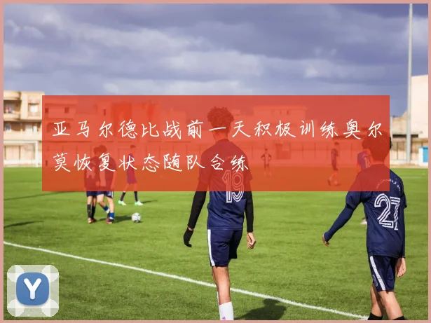 亚马尔德比战前一天积极训练奥尔莫恢复状态随队合练
