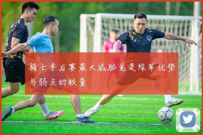 骑士季后赛最大威胁竟是绿军优势与弱点的较量