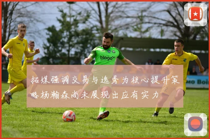 拓媒强调交易与选秀为核心提升策略杨瀚森尚未展现出应有实力