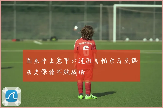 国米冲击意甲六连胜与帕尔马交锋历史保持不败战绩