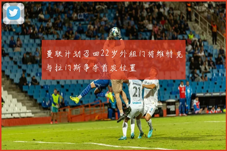 曼联计划召回22岁外租门将维特克与拉门斯争夺首发位置