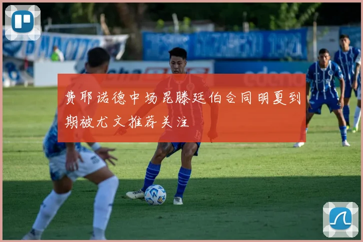 费耶诺德中场昆滕廷伯合同明夏到期被尤文推荐关注