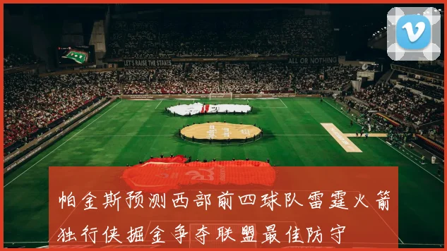 帕金斯预测西部前四球队雷霆火箭独行侠掘金争夺联盟最佳防守