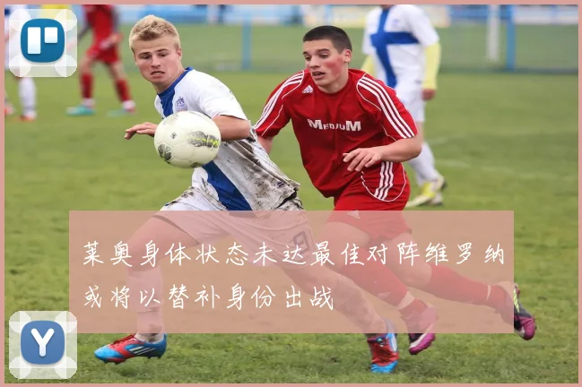 莱奥身体状态未达最佳对阵维罗纳或将以替补身份出战