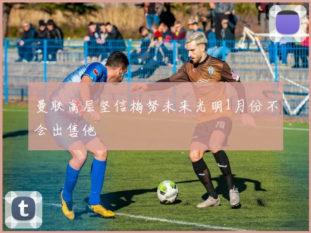 曼联高层坚信梅努未来光明1月份不会出售他