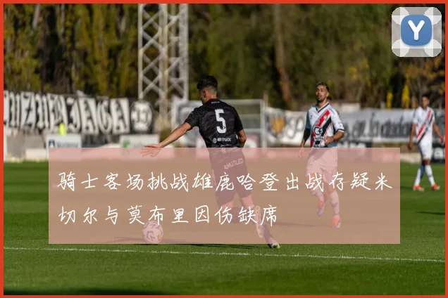 骑士客场挑战雄鹿哈登出战存疑米切尔与莫布里因伤缺席
