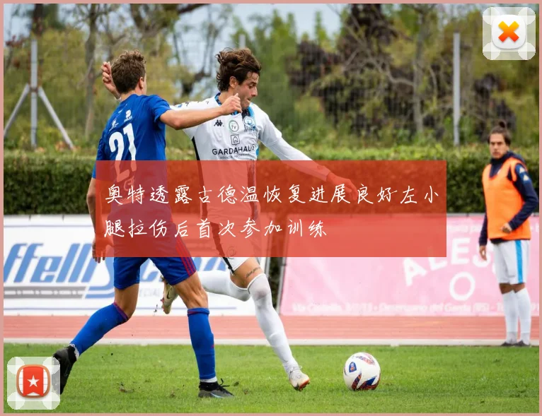 奥特透露古德温恢复进展良好左小腿拉伤后首次参加训练