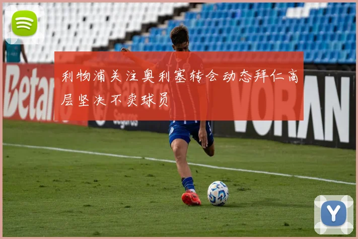 利物浦关注奥利塞转会动态拜仁高层坚决不卖球员