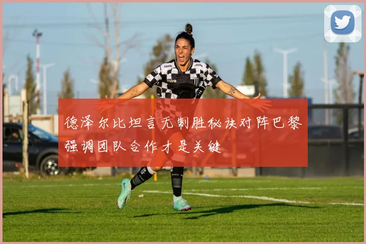德泽尔比坦言无制胜秘诀对阵巴黎强调团队合作才是关键