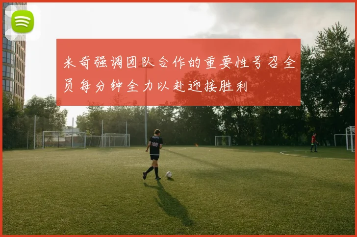 米奇强调团队合作的重要性号召全员每分钟全力以赴迎接胜利