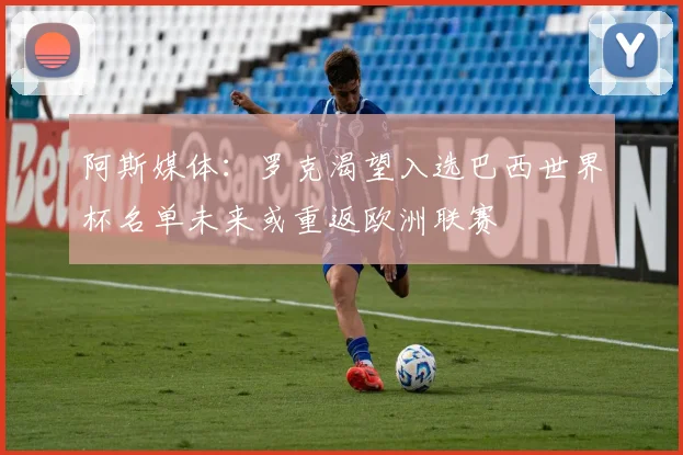 阿斯媒体：罗克渴望入选巴西世界杯名单未来或重返欧洲联赛