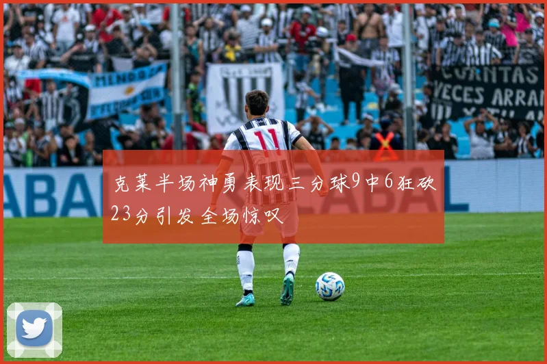 克莱半场神勇表现三分球9中6狂砍23分引发全场惊叹