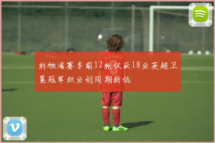 利物浦赛季前12轮仅获18分英超卫冕冠军积分创同期新低