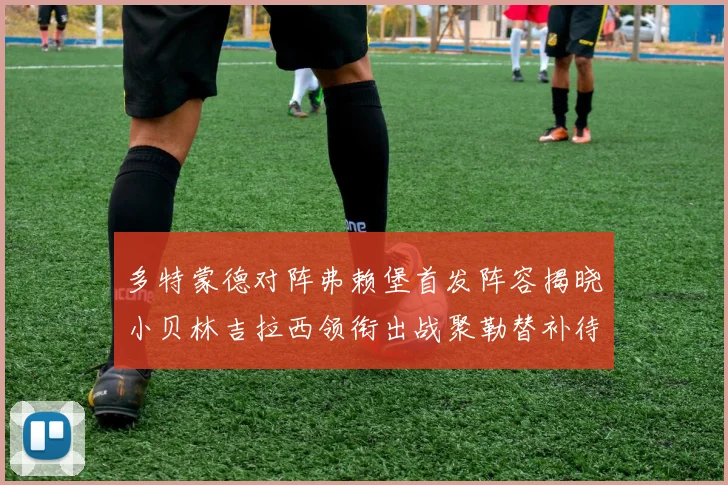 多特蒙德对阵弗赖堡首发阵容揭晓小贝林吉拉西领衔出战聚勒替补待命