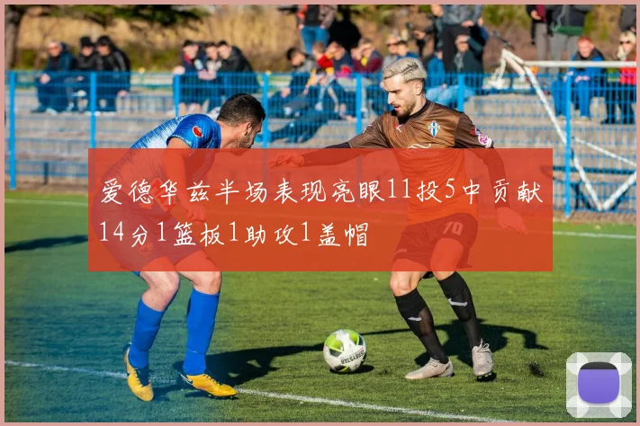 爱德华兹半场表现亮眼11投5中贡献14分1篮板1助攻1盖帽