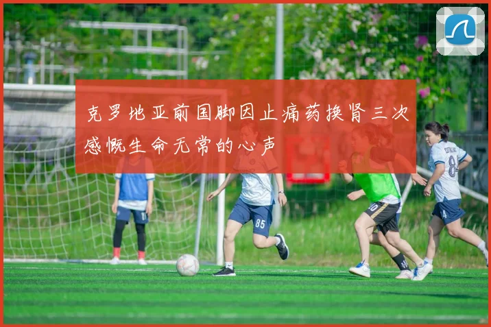 克罗地亚前国脚因止痛药换肾三次感慨生命无常的心声