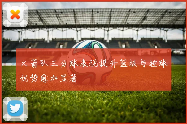 火箭队三分球表现提升篮板与控球优势愈加显著