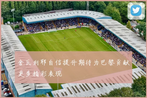 舍瓦利耶自信提升期待为巴黎贡献更多精彩表现