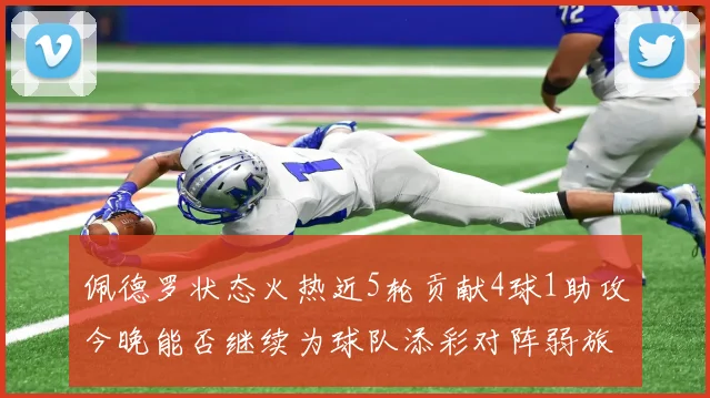 佩德罗状态火热近5轮贡献4球1助攻今晚能否继续为球队添彩对阵弱旅挑战