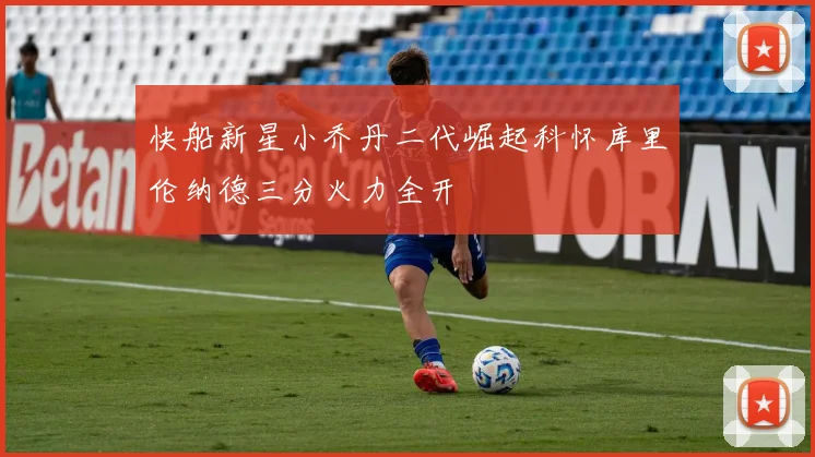 快船新星小乔丹二代崛起科怀库里伦纳德三分火力全开