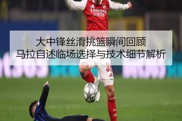 大中锋丝滑挑篮瞬间回顾 马拉自述临场选择与技术细节解析